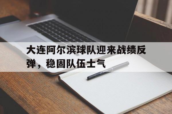 大连阿尔滨球队迎来战绩反弹，稳固队伍士气的简单介绍